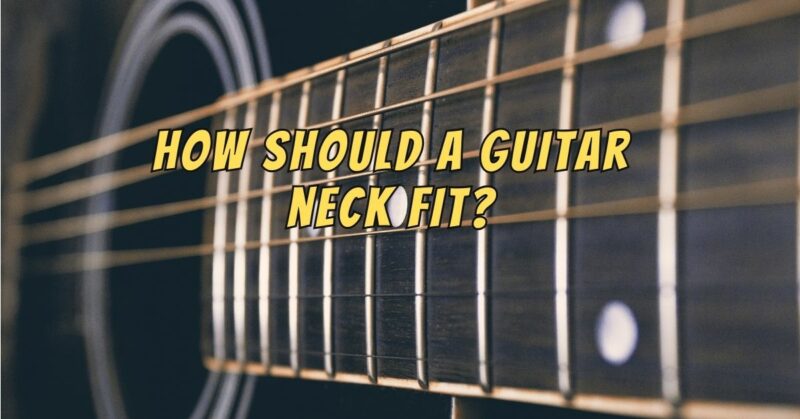 How should a guitar neck fit?
