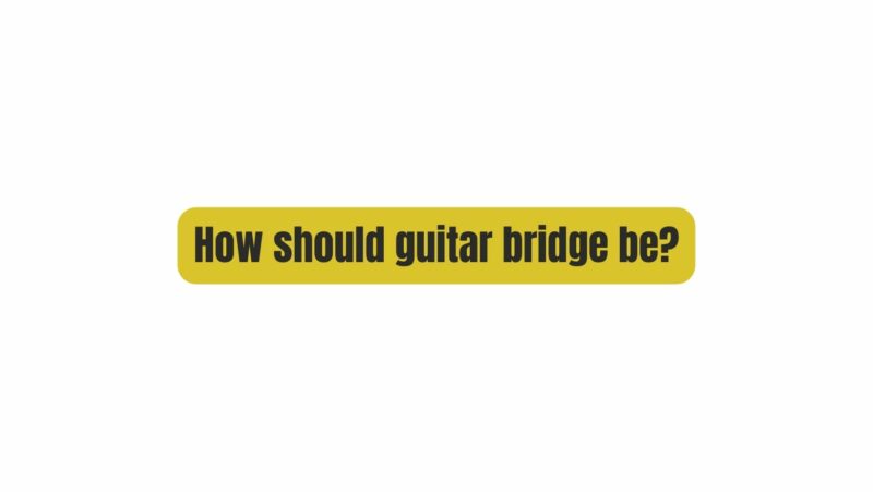 How should guitar bridge be?