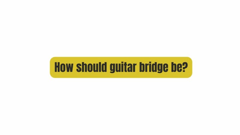 How should guitar bridge be?
