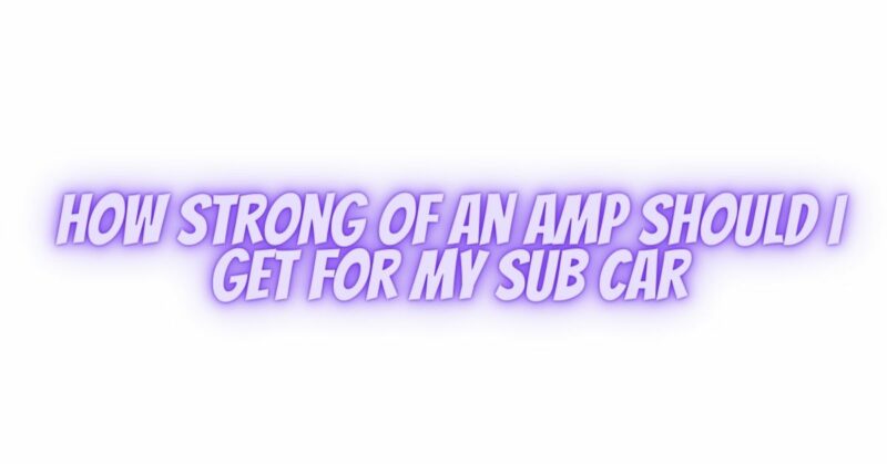 How strong of an amp should i get for my sub car