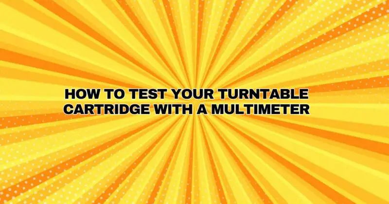How to Test your Turntable Cartridge with a Multimeter