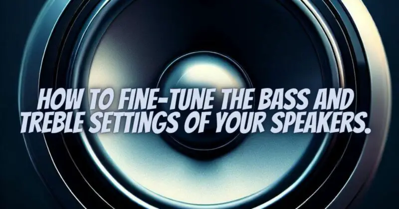 How to fine-tune the bass and treble settings of your speakers.
