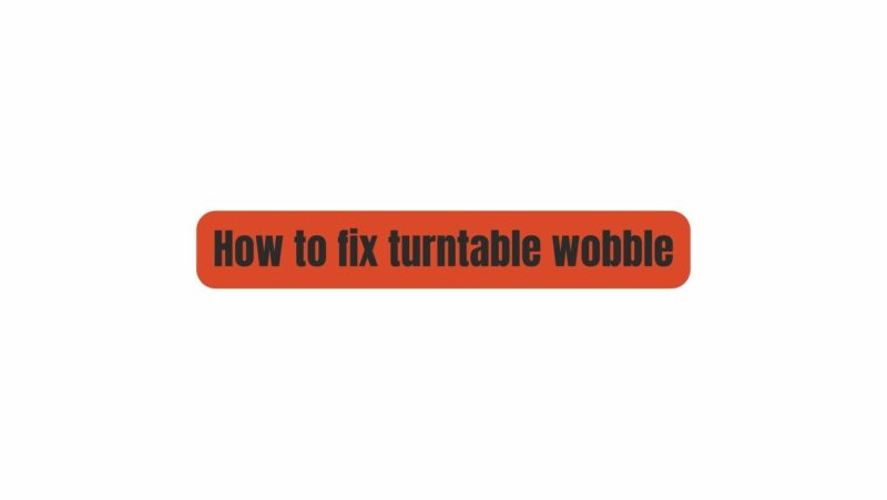 How to fix turntable wobble