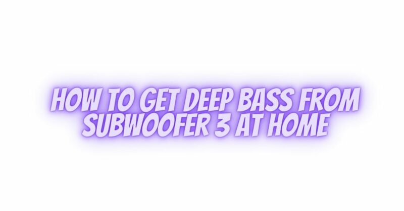 How to get deep bass from subwoofer 3 at home