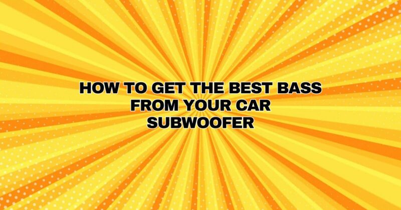 How to get the BEST bass from your Car Subwoofer