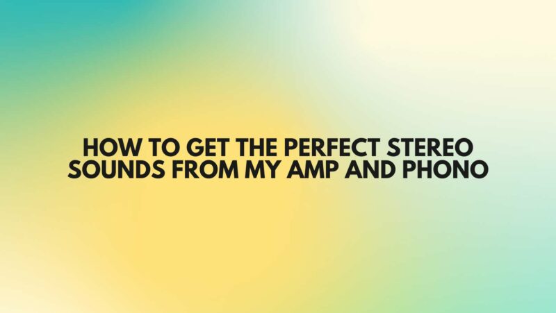 How to get the perfect stereo sounds from my amp and phono
