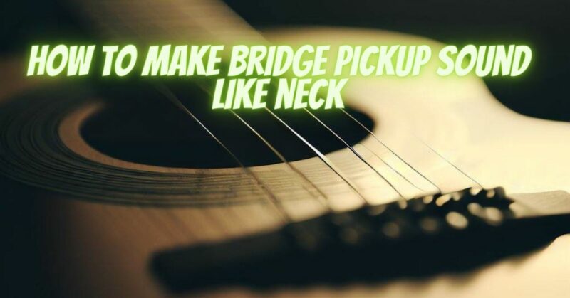 How to make bridge pickup sound like neck