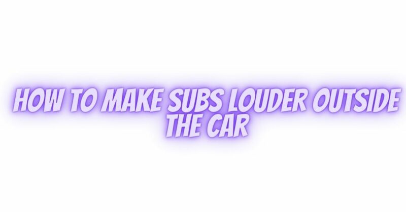 How to make subs louder outside the car