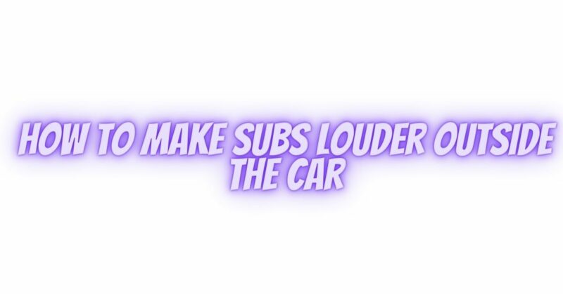 How to make subs louder outside the car