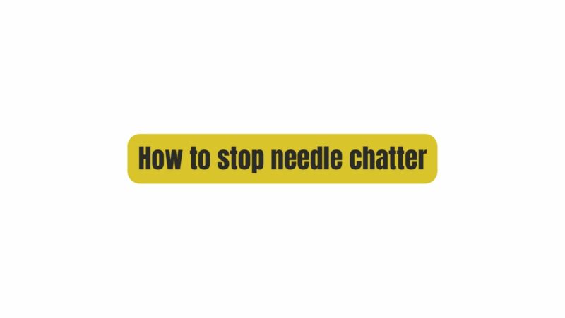 How to stop needle chatter