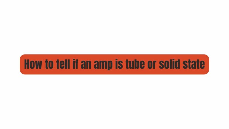 How to tell if an amp is tube or solid state
