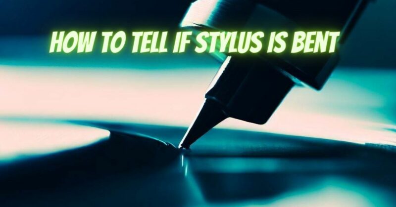 How to tell if stylus is bent