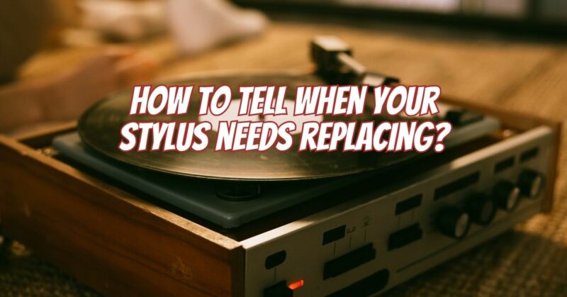 How to tell when your stylus needs replacing?