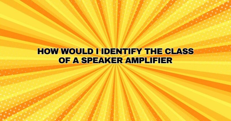 How would I identify the class of a speaker amplifier