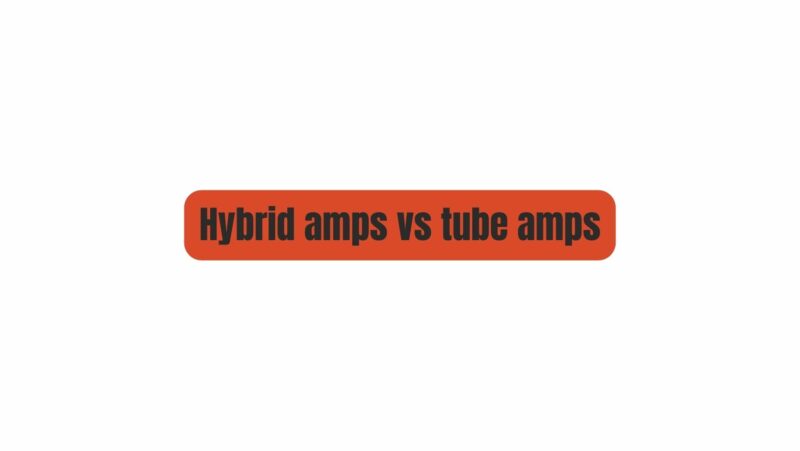 Hybrid amps vs tube amps