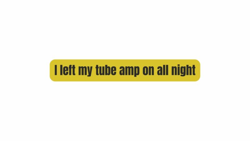 I left my tube amp on all night