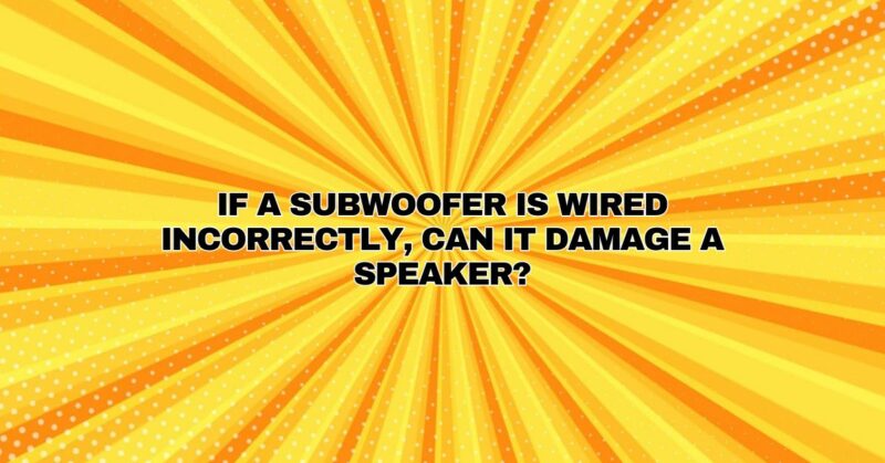 If a subwoofer is wired incorrectly, can it damage a speaker?