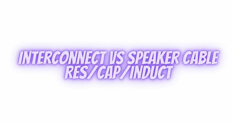 Interconnect vs Speaker cable Res/Cap/Induct
