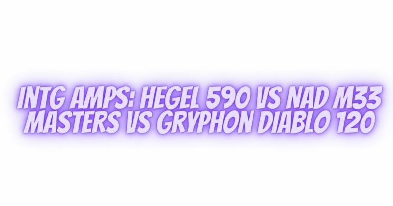 Intg Amps: Hegel 590 vs NAD M33 Masters vs Gryphon Diablo 120