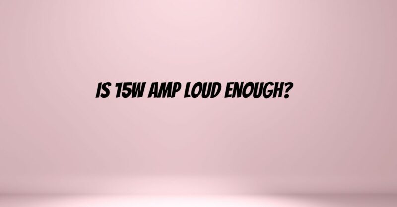 Is 15w amp loud enough?