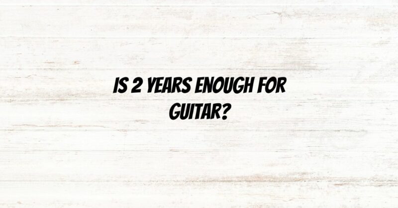 Is 2 years enough for guitar?