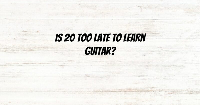 Is 20 too late to learn guitar?