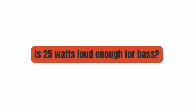 Is 25 watts loud enough for bass?