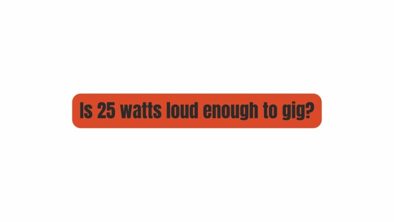 Is 25 watts loud enough to gig?
