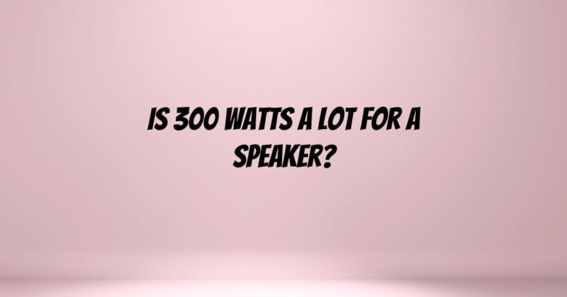 Is 300 watts a lot for a speaker?