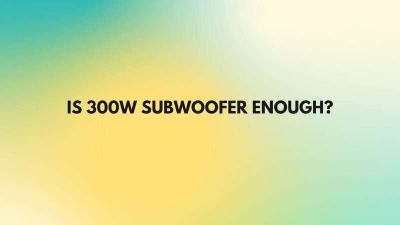 Is 300w subwoofer enough?