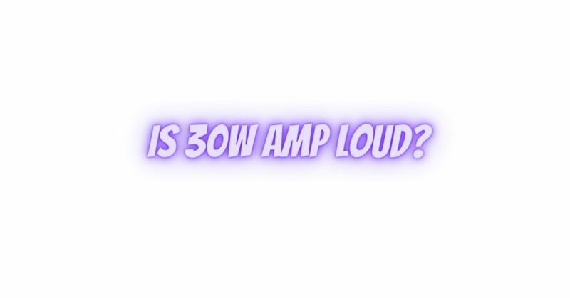 Is 30W amp loud?