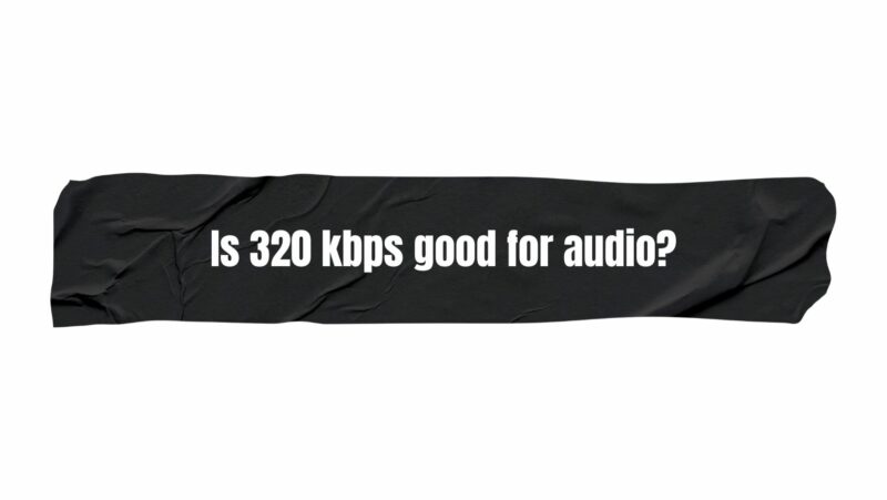 Is 320 kbps good for audio?