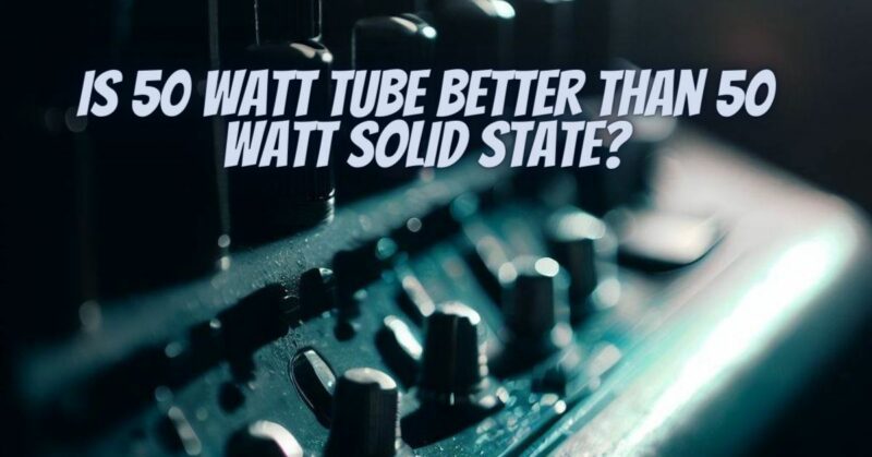 Is 50 watt tube better than 50 watt solid state?
