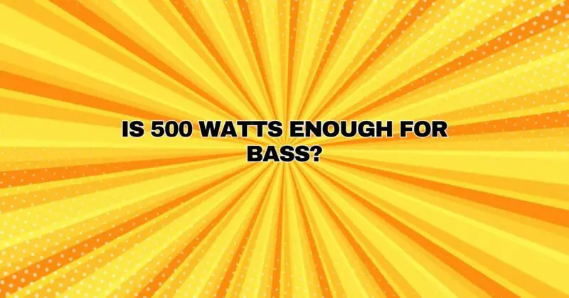 Is 500 watts enough for bass?