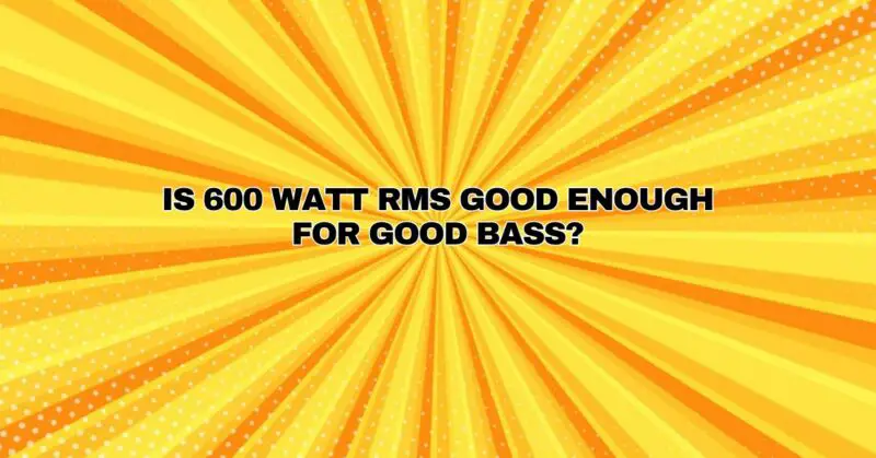 Is 600 watt RMS good enough for good bass?