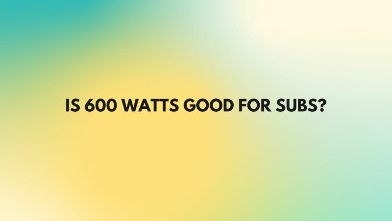 Is 600 watts good for subs?