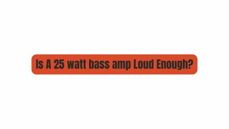 Is A 25 watt bass amp Loud Enough?