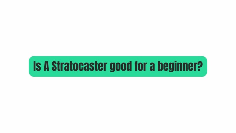 Is A Stratocaster good for a beginner?
