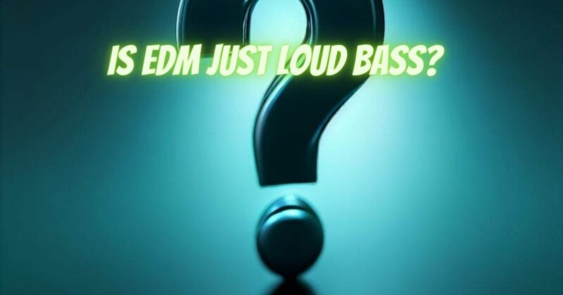 Is EDM just loud bass?