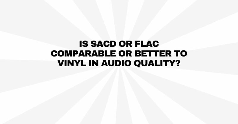 Is SACD or FLAC comparable or better to vinyl in audio quality?