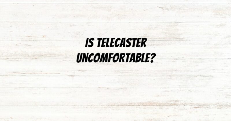 Is Telecaster uncomfortable?