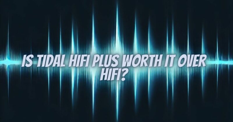 Is Tidal HiFi Plus worth it over HiFi?