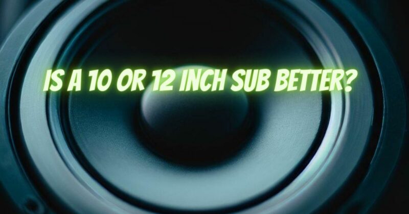 Is a 10 or 12 inch sub better?