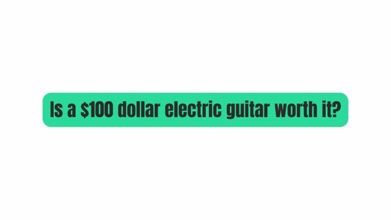 Is a $100 dollar electric guitar worth it?