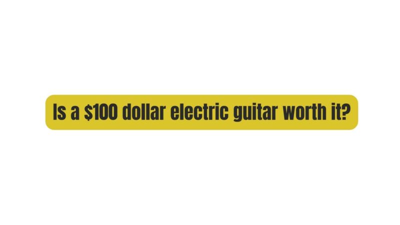 Is a $100 dollar electric guitar worth it?