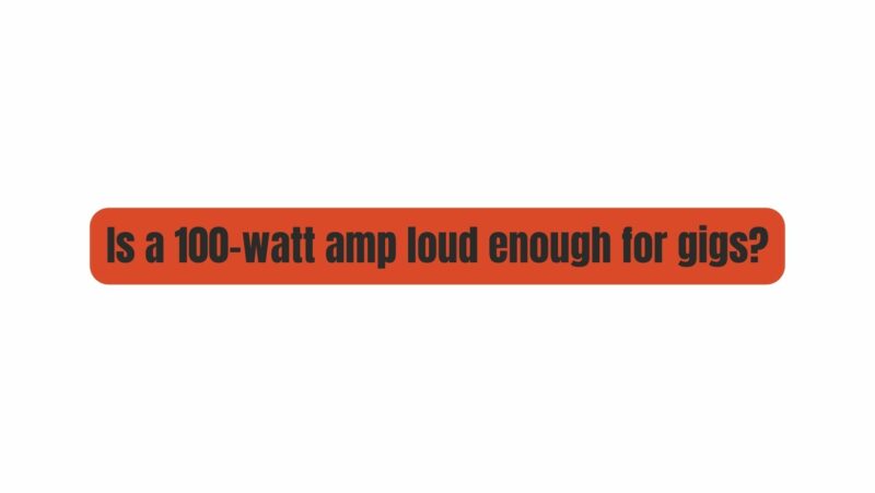 Is a 100-watt amp loud enough for gigs?