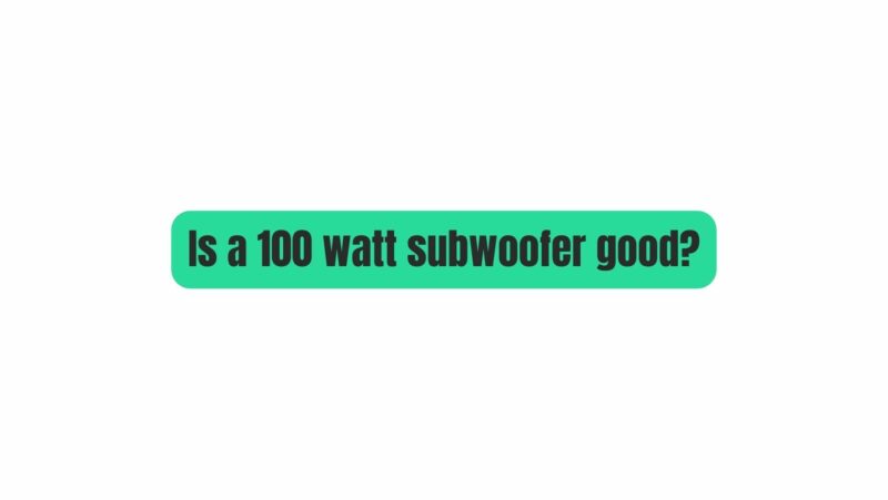 Is a 100 watt subwoofer good?