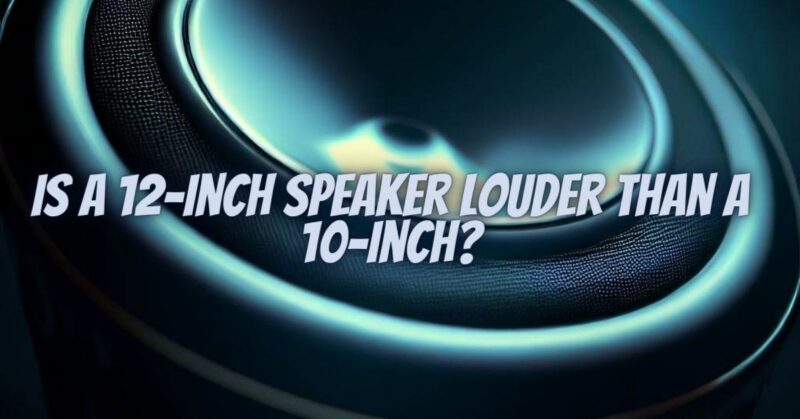 Is a 12-inch speaker louder than a 10-inch?