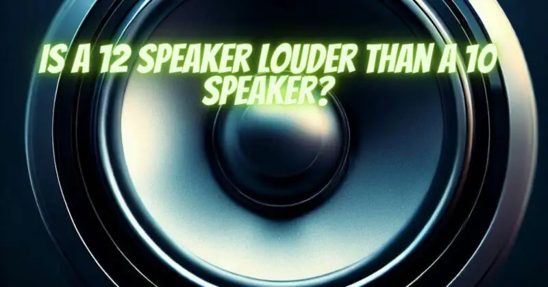Is a 12 speaker louder than a 10 speaker?