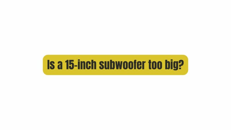Is a 15-inch subwoofer too big?